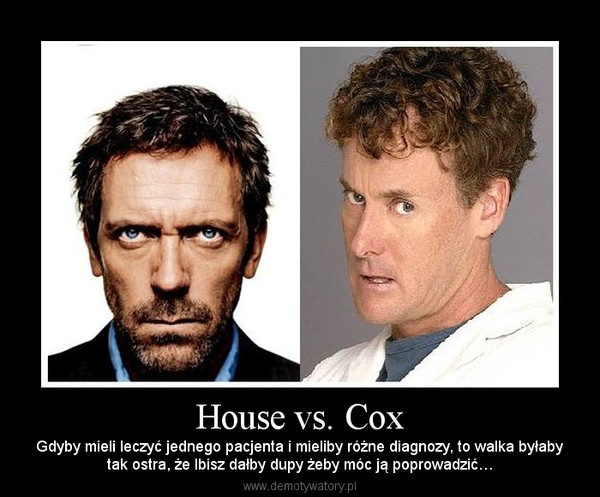 House vs. Cox – Gdyby mieli leczyć jednego pacjenta i mieliby różne diagnozy, to walka byłabytak ostra, że Ibisz dałby dupy żeby móc ją poprowadzić… 