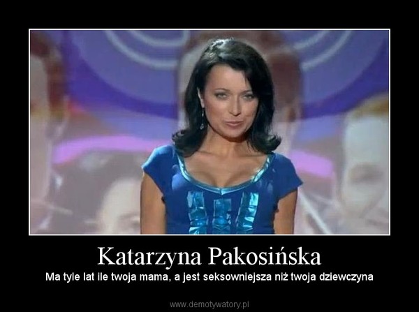 Katarzyna Pakosińska – Ma tyle lat ile twoja mama, a jest seksowniejsza niż twoja dziewczyna 