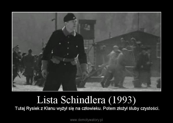 Lista Schindlera (1993) –  Tutaj Rysiek z Klanu wyżył się na człowieku. Potem złożył śluby czystości. 