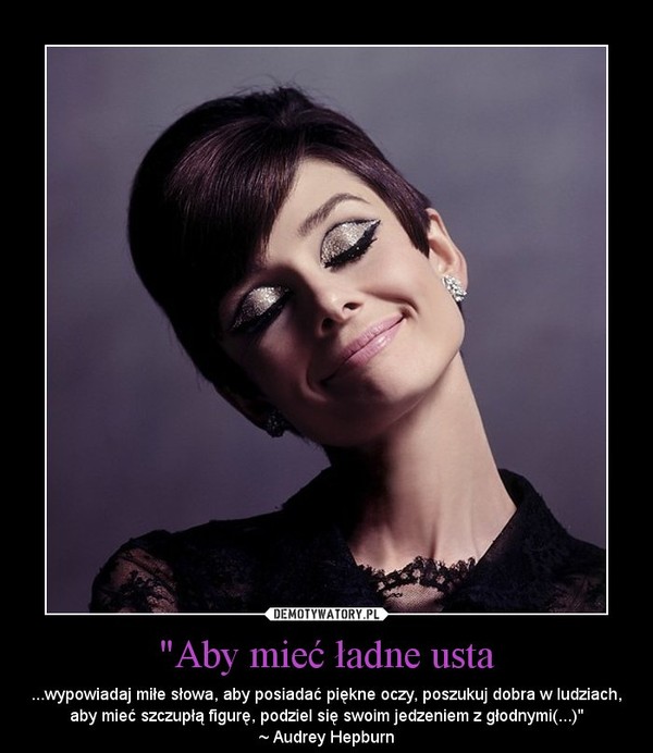 "Aby mieć ładne usta – ...wypowiadaj miłe słowa, aby posiadać piękne oczy, poszukuj dobra w ludziach, aby mieć szczupłą figurę, podziel się swoim jedzeniem z głodnymi(...)"~ Audrey Hepburn 