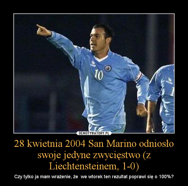 28 kwietnia 2004 San Marino odniosło swoje jedyne zwycięstwo (z Liechtensteinem, 1-0) – Czy tylko ja mam wrażenie, że  we wtorek ten rezultat poprawi się o 100%? 