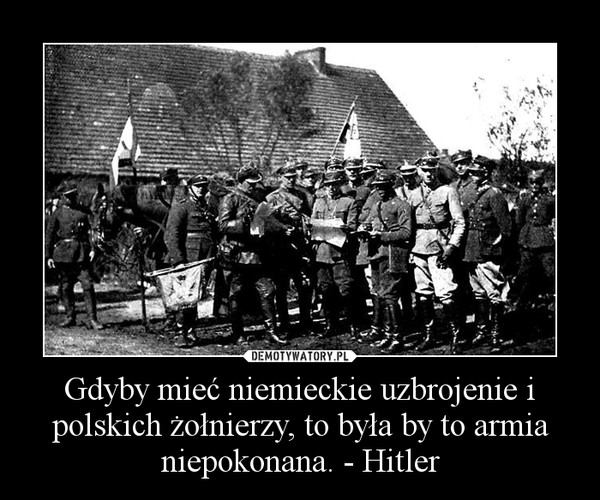 Gdyby mieć niemieckie uzbrojenie i polskich żołnierzy, to była by to armia niepokonana. - Hitler