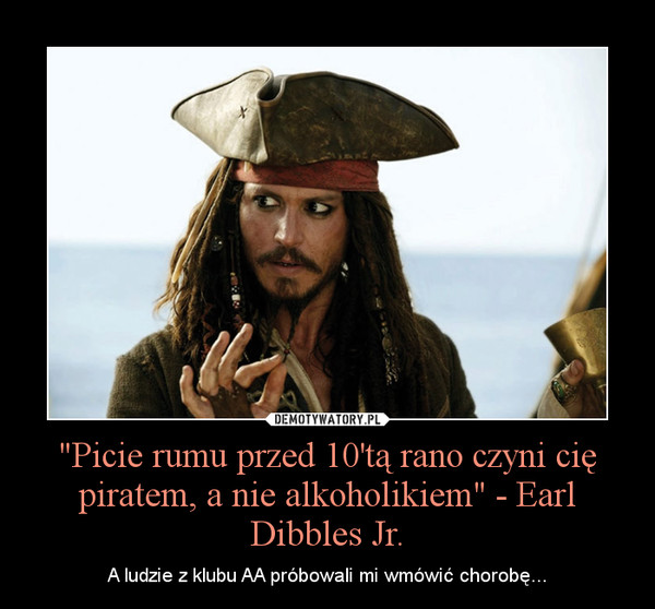 "Picie rumu przed 10'tą rano czyni cię piratem, a nie alkoholikiem" - Earl Dibbles Jr.
