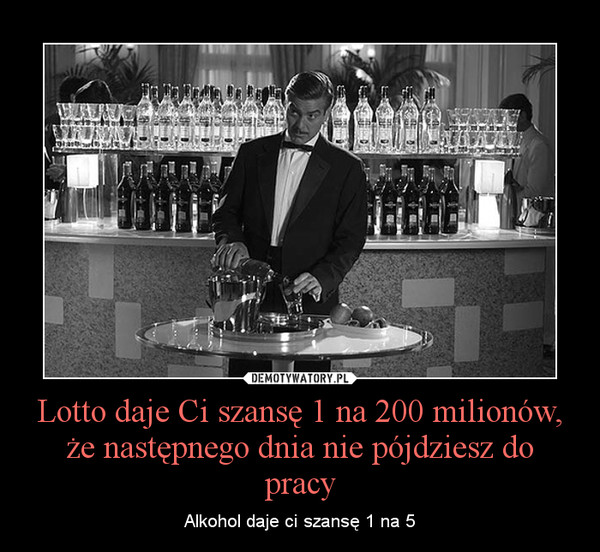 Lotto daje Ci szansę 1 na 200 milionów, że następnego dnia nie pójdziesz do pracy – Alkohol daje ci szansę 1 na 5 