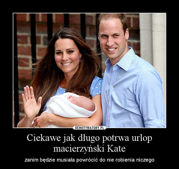 Ciekawe jak długo potrwa urlop macierzyński Kate – zanim będzie musiała powrócić do nie robienia niczego 