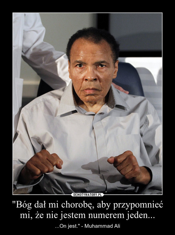 "Bóg dał mi chorobę, aby przypomnieć mi, że nie jestem numerem jeden... – ...On jest." - Muhammad Ali 
