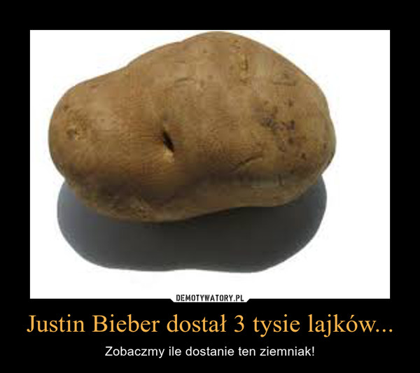 Justin Bieber dostał 3 tysie lajków... – Zobaczmy ile dostanie ten ziemniak! 