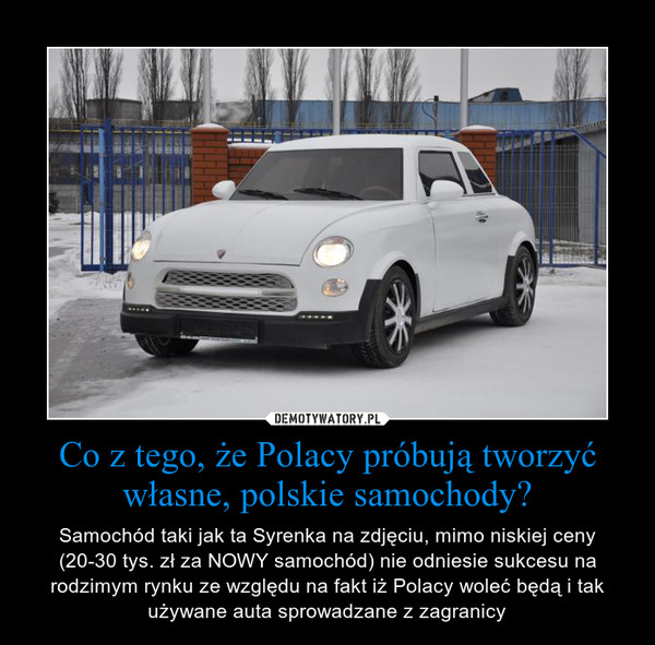 Co z tego, że Polacy próbują tworzyć własne, polskie samochody? – Samochód taki jak ta Syrenka na zdjęciu, mimo niskiej ceny (20-30 tys. zł za NOWY samochód) nie odniesie sukcesu na rodzimym rynku ze względu na fakt iż Polacy woleć będą i tak używane auta sprowadzane z zagranicy 