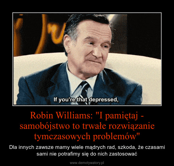 Robin Williams: "I pamiętaj - samobójstwo to trwałe rozwiązanie tymczasowych problemów" – Dla innych zawsze mamy wiele mądrych rad, szkoda, że czasami sami nie potrafimy się do nich zastosować 