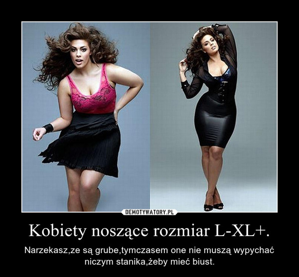 Kobiety noszące rozmiar L-XL+. – Narzekasz,ze są grube,tymczasem one nie muszą wypychać niczym stanika,żeby mieć biust. 