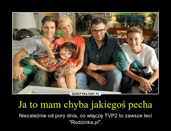 Ja to mam chyba jakiegoś pecha – Niezależnie od pory dnia, co włączę TVP2 to zawsze leci "Rodzinka.pl". 