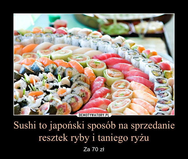 Sushi to japoński sposób na sprzedanie resztek ryby i taniego ryżu – Za 70 zł 