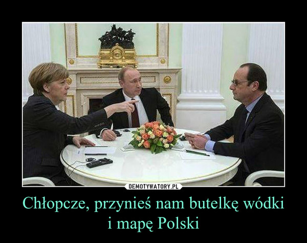 Chłopcze, przynieś nam butelkę wódkii mapę Polski –  