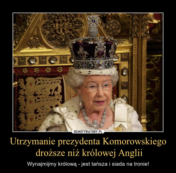 Utrzymanie prezydenta Komorowskiego droższe niż królowej Anglii – Wynajmijmy królową - jest tańsza i siada na tronie! 
