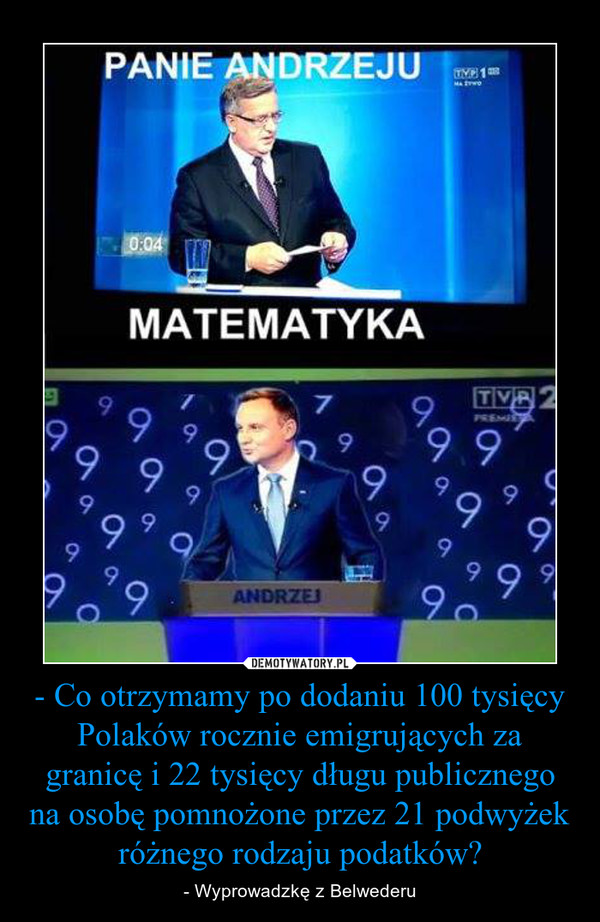 - Co otrzymamy po dodaniu 100 tysięcy Polaków rocznie emigrujących za granicę i 22 tysięcy długu publicznego na osobę pomnożone przez 21 podwyżek różnego rodzaju podatków? – - Wyprowadzkę z Belwederu 