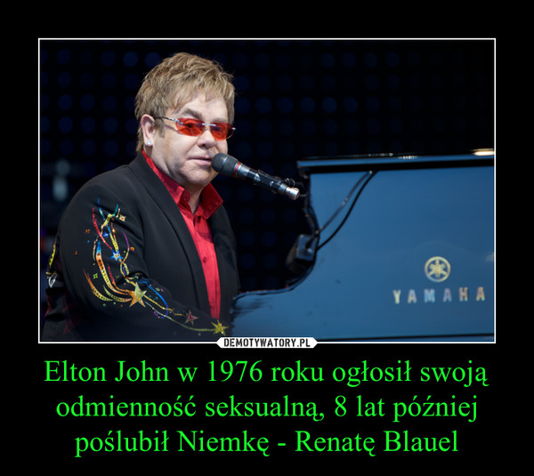 Elton John w 1976 roku ogłosił swoją odmienność seksualną, 8 lat później poślubił Niemkę - Renatę Blauel –  