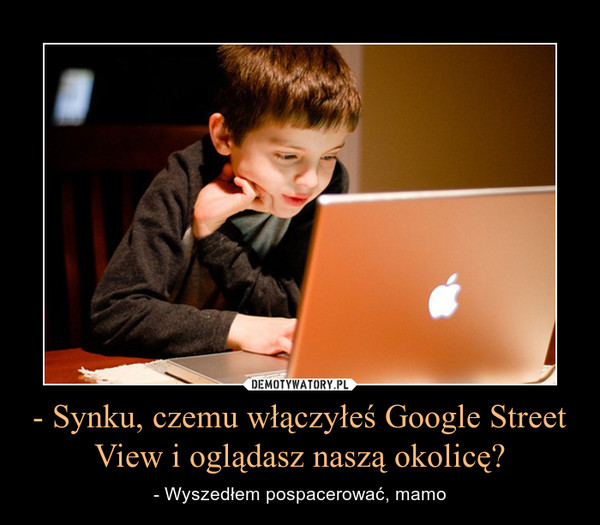 - Synku, czemu włączyłeś Google Street View i oglądasz naszą okolicę? – - Wyszedłem pospacerować, mamo 