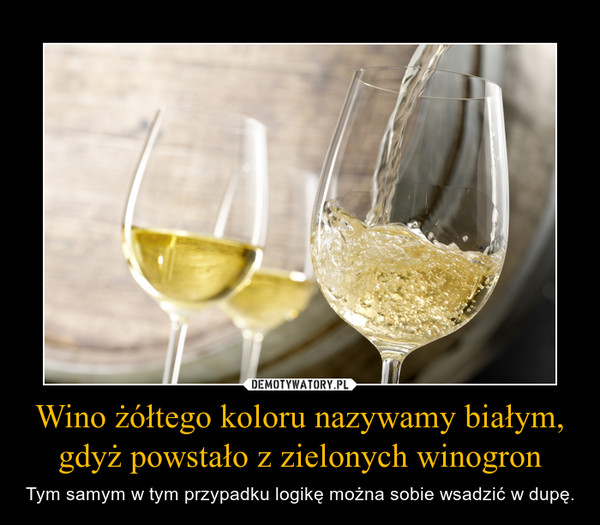 Wino żółtego koloru nazywamy białym, gdyż powstało z zielonych winogron – Tym samym w tym przypadku logikę można sobie wsadzić w dupę. 