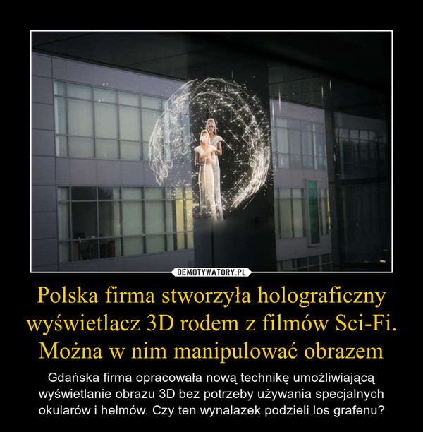 Polska firma stworzyła holograficzny wyświetlacz 3D rodem z filmów Sci-Fi. Można w nim manipulować obrazem – Gdańska firma opracowała nową technikę umożliwiającą wyświetlanie obrazu 3D bez potrzeby używania specjalnych okularów i hełmów. Czy ten wynalazek podzieli los grafenu? 