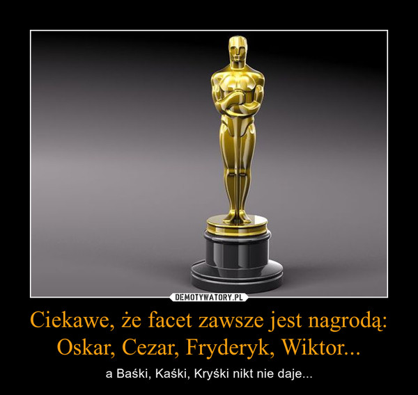 Ciekawe, że facet zawsze jest nagrodą:Oskar, Cezar, Fryderyk, Wiktor... – a Baśki, Kaśki, Kryśki nikt nie daje... 