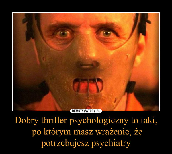 Dobry thriller psychologiczny to taki,
 po którym masz wrażenie, że
potrzebujesz psychiatry