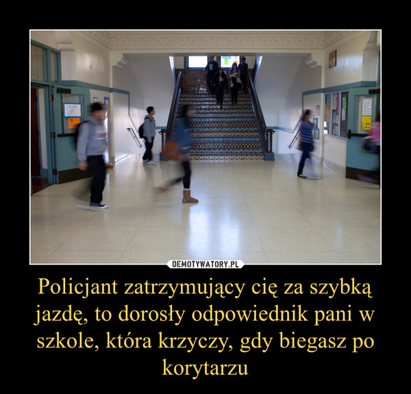 Policjant zatrzymujący cię za szybką jazdę, to dorosły odpowiednik pani w szkole, która krzyczy, gdy biegasz po korytarzu –  