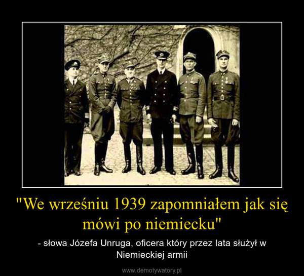 "We wrześniu 1939 zapomniałem jak się mówi po niemiecku" – - słowa Józefa Unruga, oficera który przez lata służył w Niemieckiej armii 