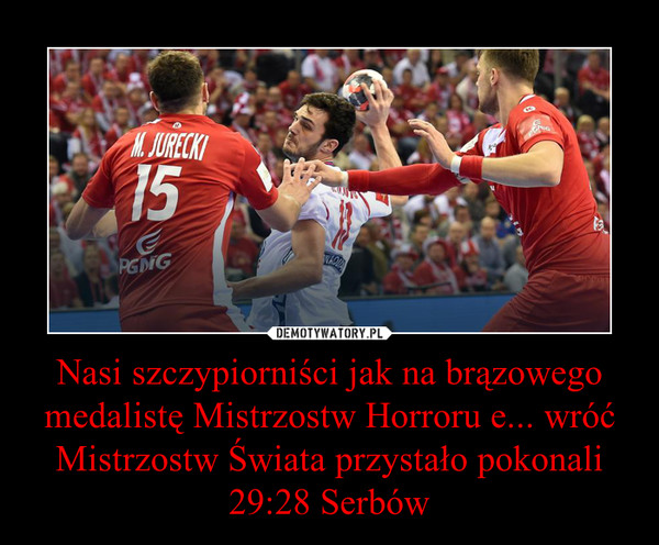 Nasi szczypiorniści jak na brązowego medalistę Mistrzostw Horroru e... wróć Mistrzostw Świata przystało pokonali 29:28 Serbów –  
