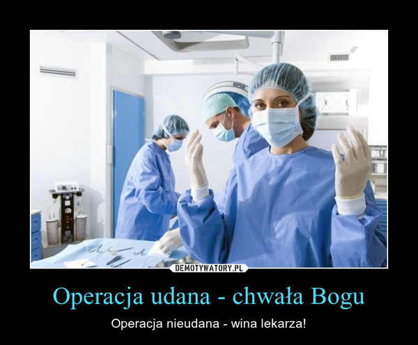 Operacja udana - chwała Bogu – Operacja nieudana - wina lekarza! 