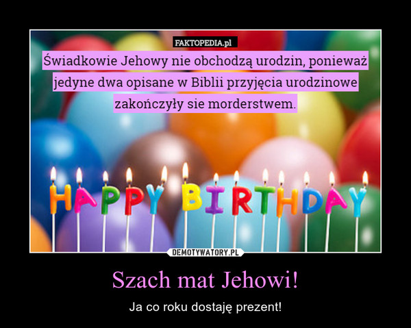 Szach mat Jehowi! – Ja co roku dostaję prezent! świadkowie Jehowy nie obchodzą urodzin, ponieważjedyne dwa opisane w Biblii przyjęcia urodzinowezakończyły się morderstwem.