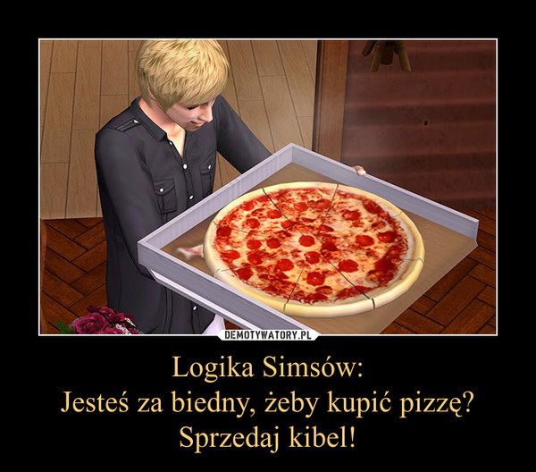 Logika Simsów:Jesteś za biedny, żeby kupić pizzę?Sprzedaj kibel! –  