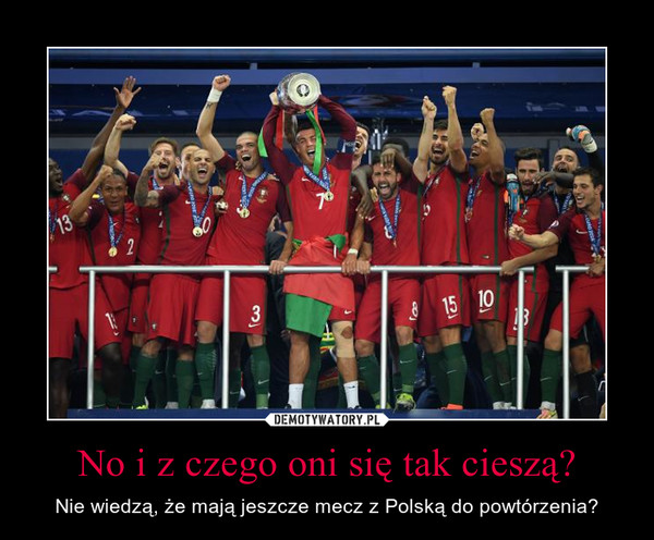 No i z czego oni się tak cieszą? – Nie wiedzą, że mają jeszcze mecz z Polską do powtórzenia? 