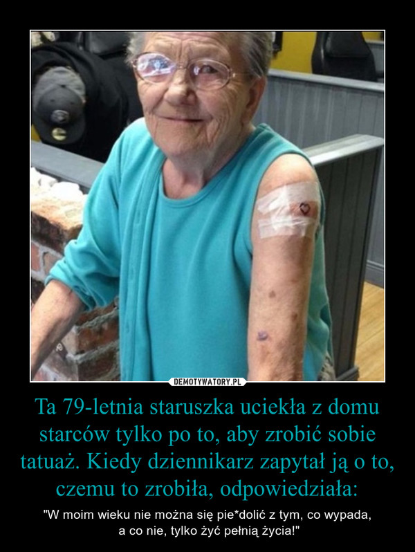 Ta 79-letnia staruszka uciekła z domu starców tylko po to, aby zrobić sobie tatuaż. Kiedy dziennikarz zapytał ją o to, czemu to zrobiła, odpowiedziała: – "W moim wieku nie można się pie*dolić z tym, co wypada, a co nie, tylko żyć pełnią życia!" 