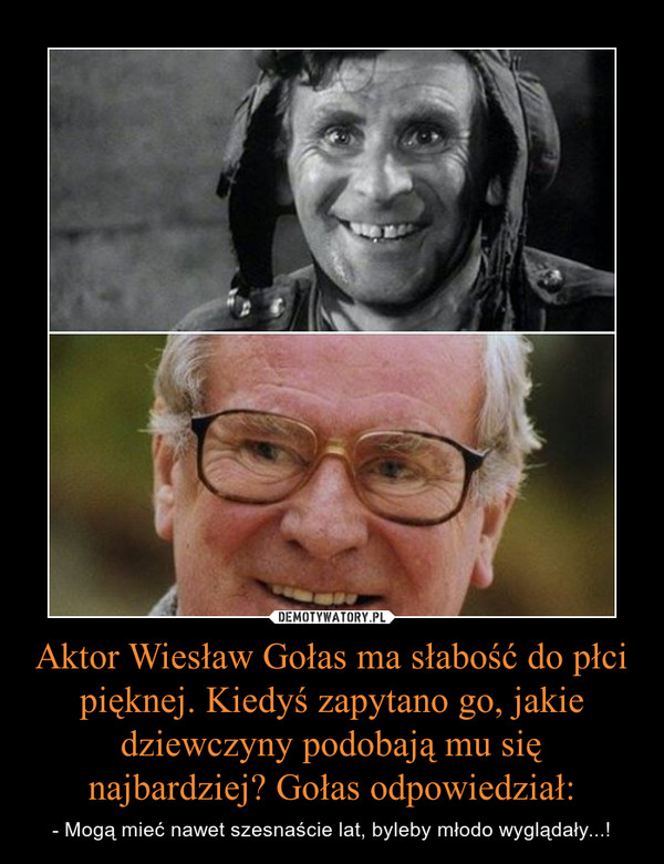 Aktor Wiesław Gołas ma słabość do płci pięknej. Kiedyś zapytano go, jakie dziewczyny podobają mu się najbardziej? Gołas odpowiedział: – - Mogą mieć nawet szesnaście lat, byleby młodo wyglądały...! 