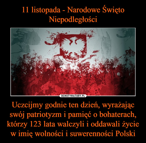 11 listopada - Narodowe Święto
Niepodległości Uczcijmy godnie ten dzień, wyrażając swój patriotyzm i pamięć o bohaterach, którzy 123 lata walczyli i oddawali życie w imię wolności i suwerenności Polski