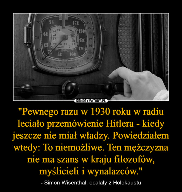 "Pewnego razu w 1930 roku w radiu leciało przemówienie Hitlera - kiedy jeszcze nie miał władzy. Powiedziałem wtedy: To niemożliwe. Ten mężczyzna nie ma szans w kraju filozofów, myślicieli i wynalazców."