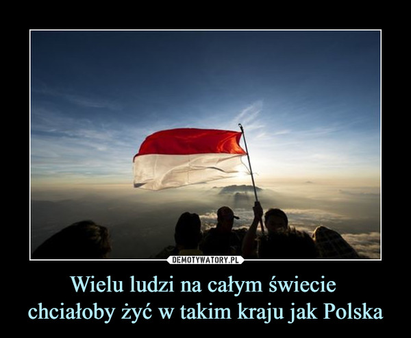 Wielu ludzi na całym świecie chciałoby żyć w takim kraju jak Polska –  