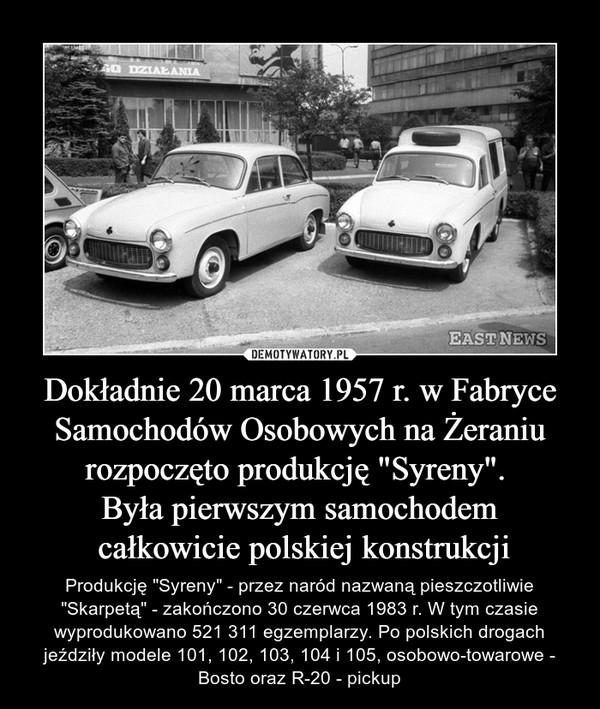 Dokładnie 20 marca 1957 r. w Fabryce Samochodów Osobowych na Żeraniu rozpoczęto produkcję "Syreny". 
Była pierwszym samochodem
 całkowicie polskiej konstrukcji