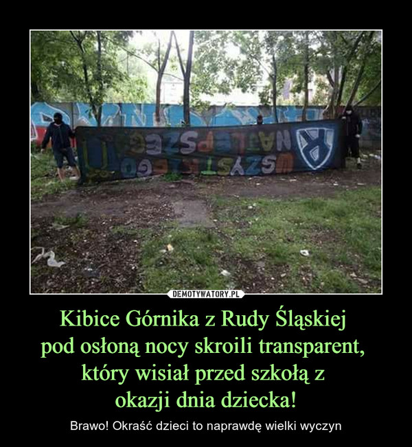 Kibice Górnika z Rudy Śląskiej 
pod osłoną nocy skroili transparent, 
który wisiał przed szkołą z 
okazji dnia dziecka!
