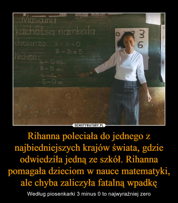 Rihanna poleciała do jednego z najbiedniejszych krajów świata, gdzie odwiedziła jedną ze szkół. Rihanna pomagała dzieciom w nauce matematyki, ale chyba zaliczyła fatalną wpadkę – Według piosenkarki 3 minus 0 to najwyraźniej zero 