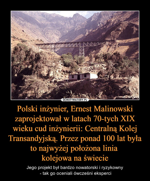 Polski inżynier, Ernest Malinowski zaprojektował w latach 70-tych XIX wieku cud inżynierii: Centralną Kolej Transandyjską. Przez ponad 100 lat była to najwyżej położona linia 
kolejowa na świecie