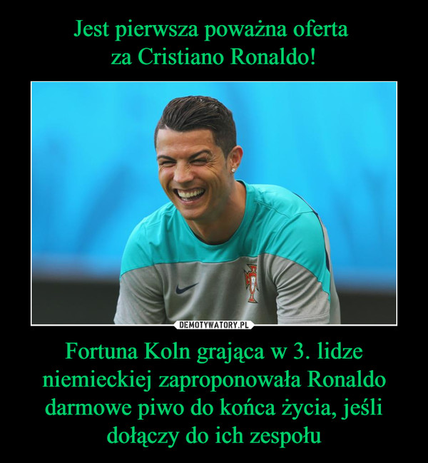 Jest pierwsza poważna oferta 
za Cristiano Ronaldo! Fortuna Koln grająca w 3. lidze niemieckiej zaproponowała Ronaldo darmowe piwo do końca życia, jeśli dołączy do ich zespołu