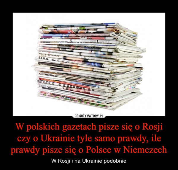 W polskich gazetach pisze się o Rosji czy o Ukrainie tyle samo prawdy, ile prawdy pisze się o Polsce w Niemczech