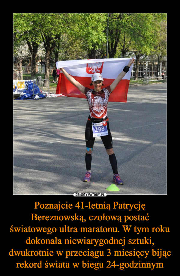 Poznajcie 41-letnią Patrycję Bereznowską, czołową postać światowego ultra maratonu. W tym roku dokonała niewiarygodnej sztuki, dwukrotnie w przeciągu 3 miesięcy bijąc rekord świata w biegu 24-godzinnym –  