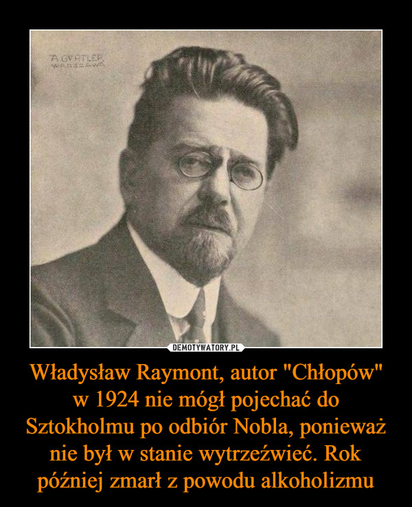 Władysław Raymont, autor "Chłopów" w 1924 nie mógł pojechać do Sztokholmu po odbiór Nobla, ponieważ nie był w stanie wytrzeźwieć. Rok później zmarł z powodu alkoholizmu