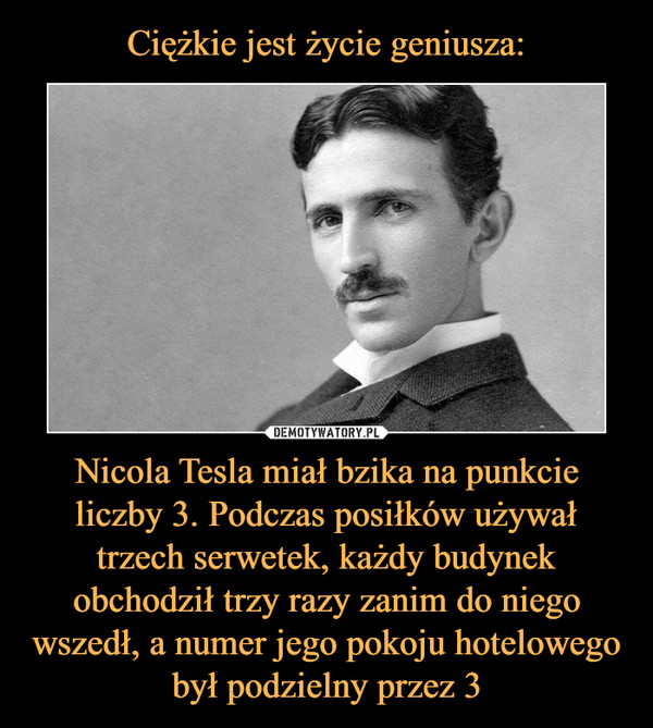 Nicola Tesla miał bzika na punkcie liczby 3. Podczas posiłków używał trzech serwetek, każdy budynek obchodził trzy razy zanim do niego wszedł, a numer jego pokoju hotelowego był podzielny przez 3 –  