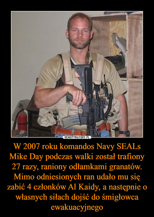 W 2007 roku komandos Navy SEALs Mike Day podczas walki został trafiony 27 razy, raniony odłamkami granatów. Mimo odniesionych ran udało mu się zabić 4 członków Al Kaidy, a następnie o własnych siłach dojść do śmigłowca ewakuacyjnego –  