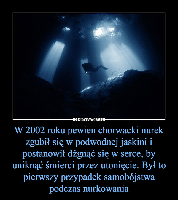 W 2002 roku pewien chorwacki nurek zgubił się w podwodnej jaskini i postanowił dźgnąć się w serce, by uniknąć śmierci przez utonięcie. Był to pierwszy przypadek samobójstwa podczas nurkowania –  