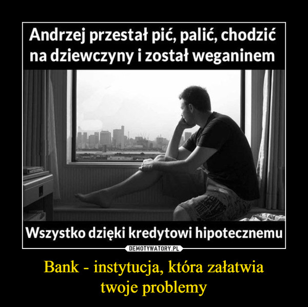 Bank - instytucja, która załatwiatwoje problemy –  Andrzej przestał pić, palić, chodzićna dziewczyny i został weganinemWszystko dzięki kredytowi hipotecznemu