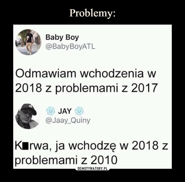  –  Baby Boy @BabyBoyATL Odmawiam wchodzenia w 2018 z problemami z 2017 JAY 4411-- QA)Jaay_Quiny Kłrwa, ja wchodzę w 2018 z problemami z 2010 